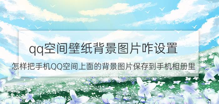 qq空间壁纸背景图片咋设置 怎样把手机QQ空间上面的背景图片保存到手机相册里？